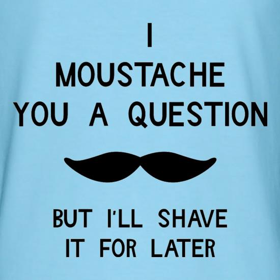 I moustache you a question. But I'll shave it for later t-shirts